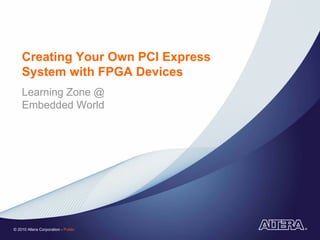 Creating Your Own PCI Express
    System with FPGA Devices
    Learning Zone @
    Embedded World




© 2010 Altera Corporation - Public
 