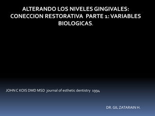 ALTERANDO LOS NIVELES GINGIVALES:
  CONECCION RESTORATIVA PARTE 1: VARIABLES
                BIOLOGICAS.




JOHN C KOIS DMD MSD journal of esthetic dentistry 1994



                                                         DR. GIL ZATARAIN H.
 
