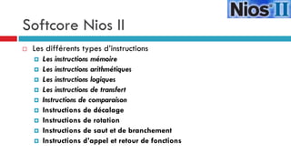 Softcore Nios II
   Les différents types d’instructions
       Les instructions mémoire
       Les instructions arithmétiques
       Les instructions logiques
       Les instructions de transfert
       Instructions de comparaison
       Instructions de décalage
       Instructions de rotation
       Instructions de saut et de branchement
       Instructions d’appel et retour de fonctions
 