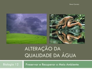 Nuno Correia




              ALTERAÇÃO DA
              QUALIDADE DA ÁGUA
Biologia 12   Preservar e Recuperar o Meio Ambiente