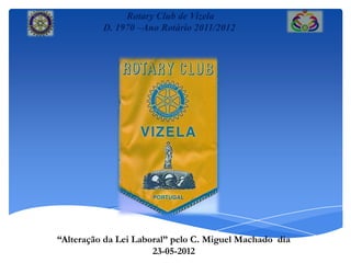 Rotary Club de Vizela
          D. 1970 –Ano Rotário 2011/2012




“Alteração da Lei Laboral” pelo C. Miguel Machado dia
                      23-05-2012
 