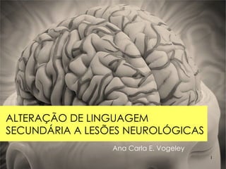 Ana Carla E. Vogeley ALTERAÇÃO DE LINGUAGEM SECUNDÁRIA A LESÕES NEUROLÓGICAS 