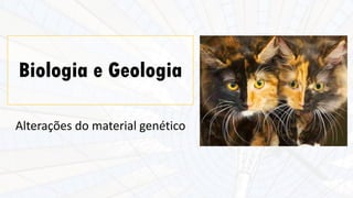 Biologia e Geologia
Alterações do material genético
 
