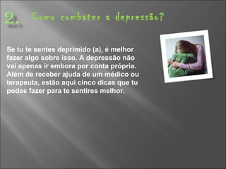 Como combater a depressão? Se tu te sentes deprimido (a), é melhor fazer algo sobre isso. A depressão não vai apenas ir embora por conta própria. Além de receber ajuda de um médico ou terapeuta, estão aqui cinco dicas que tu podes fazer para te sentires melhor. 