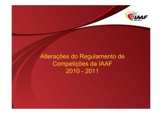 Alterações do Regulamento de
Competições da IAAF
2010 - 2011

 