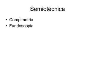 Semiotécnica 
• Campimetria 
• Fundoscopia 
 
