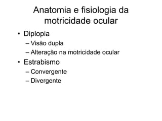Anatomia e fisiologia da 
motricidade ocular 
• Diplopia 
– Visão dupla 
– Alteração na motricidade ocular 
• Estrabismo 
– Convergente 
– Divergente 
 