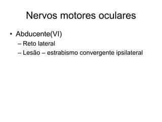 Nervos motores oculares 
• Abducente(VI) 
– Reto lateral 
– Lesão – estrabismo convergente ipsilateral 
 