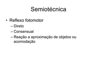 Semiotécnica 
• Reflexo fotomotor 
– Direto 
– Consensual 
– Reação a aproximação de objetos ou 
acomodação 
 
