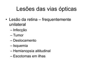 Lesões das vias ópticas 
• Lesão da retina – frequentemente 
unilateral 
– Infecção 
– Tumor 
– Deslocamento 
– Isquemia 
– Hemianopsia altitudinal 
– Escotomas em ilhas 
 