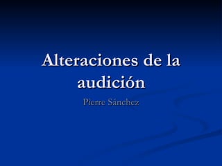 Alteraciones de la
     audición
     Pierre Sánchez
 