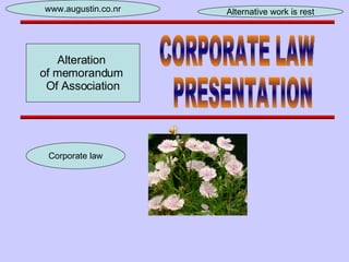 CORPORATE LAW PRESENTATION Corporate law www.augustin.co.nr Alternative work is rest Alteration  of memorandum  Of Association 