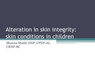 Alteration in skin integrity:
skin conditions in children
Shawna Mudd, DNP, CPNP-AC,
CRNP-BC
 