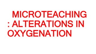 MICROTEACHING
: ALTERATIONS IN
OXYGENATION
 