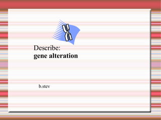 Describe: gene alteration b.stev 