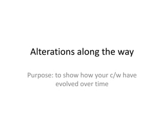 Alterations along the way
Purpose: to show how your c/w have
evolved over time
 