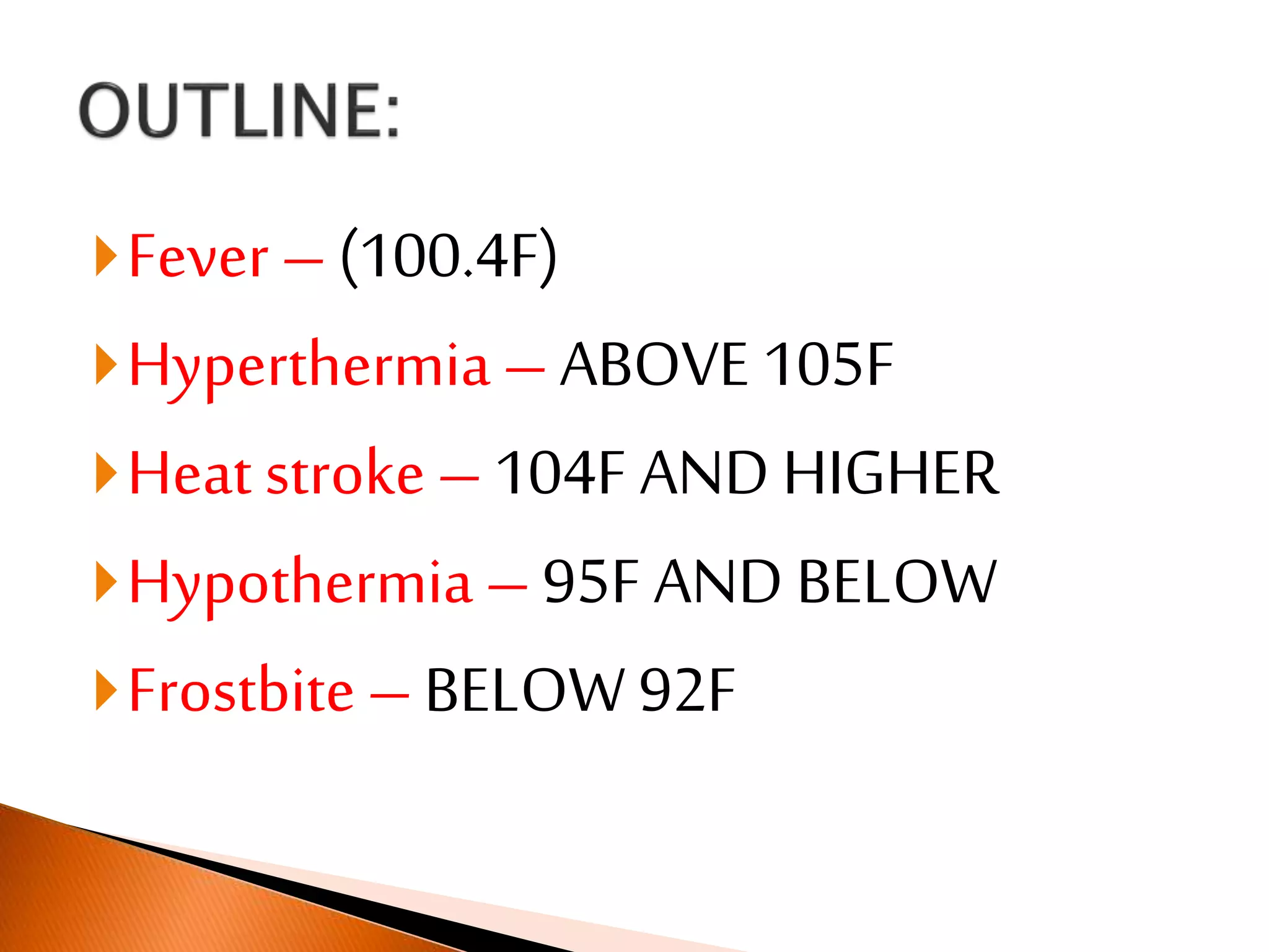 Fever – (100.4F)
Hyperthermia – ABOVE 105F
Heat stroke – 104F AND HIGHER
Hypothermia – 95F AND BELOW
Frostbite – BELOW 92F
 