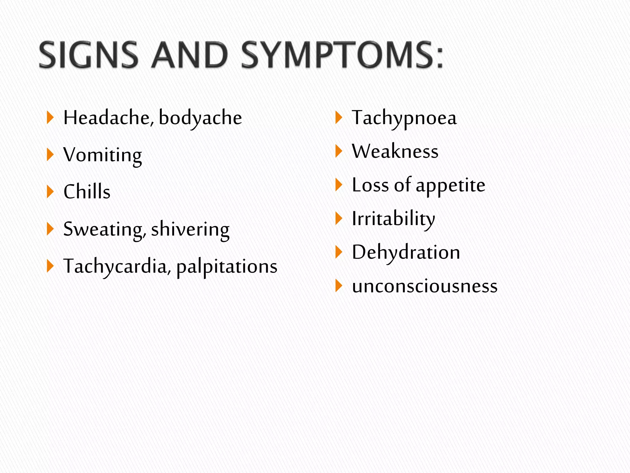  Headache,bodyache
 Vomiting
 Chills
 Sweating,shivering
 Tachycardia, palpitations
 Tachypnoea
 Weakness
 Loss of appetite
 Irritability
 Dehydration
 unconsciousness
 