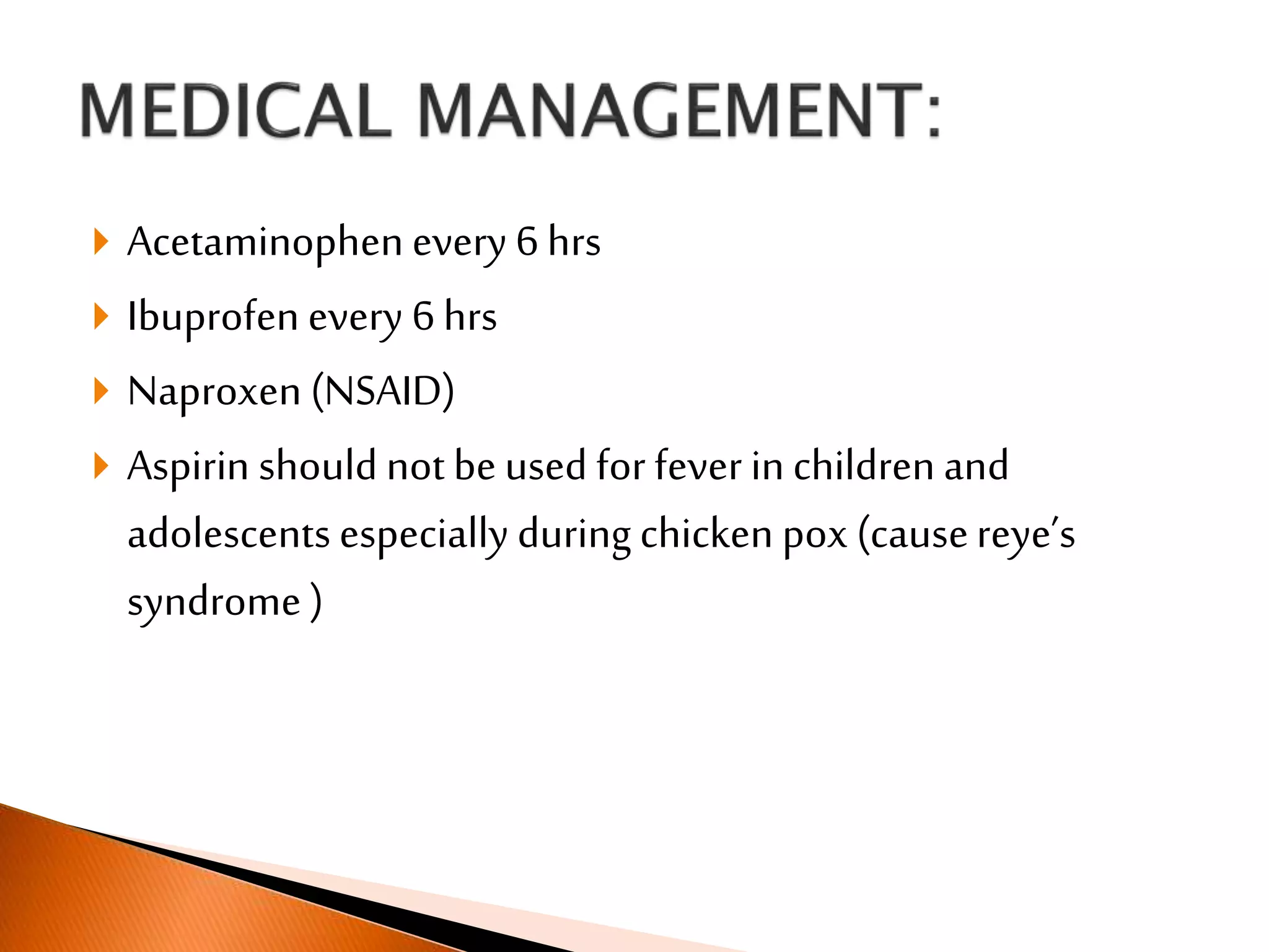  Acetaminophen every 6 hrs
 Ibuprofen every 6 hrs
 Naproxen (NSAID)
 Aspirin should not be used for fever in children and
adolescents especially during chicken pox (causereye’s
syndrome )
 