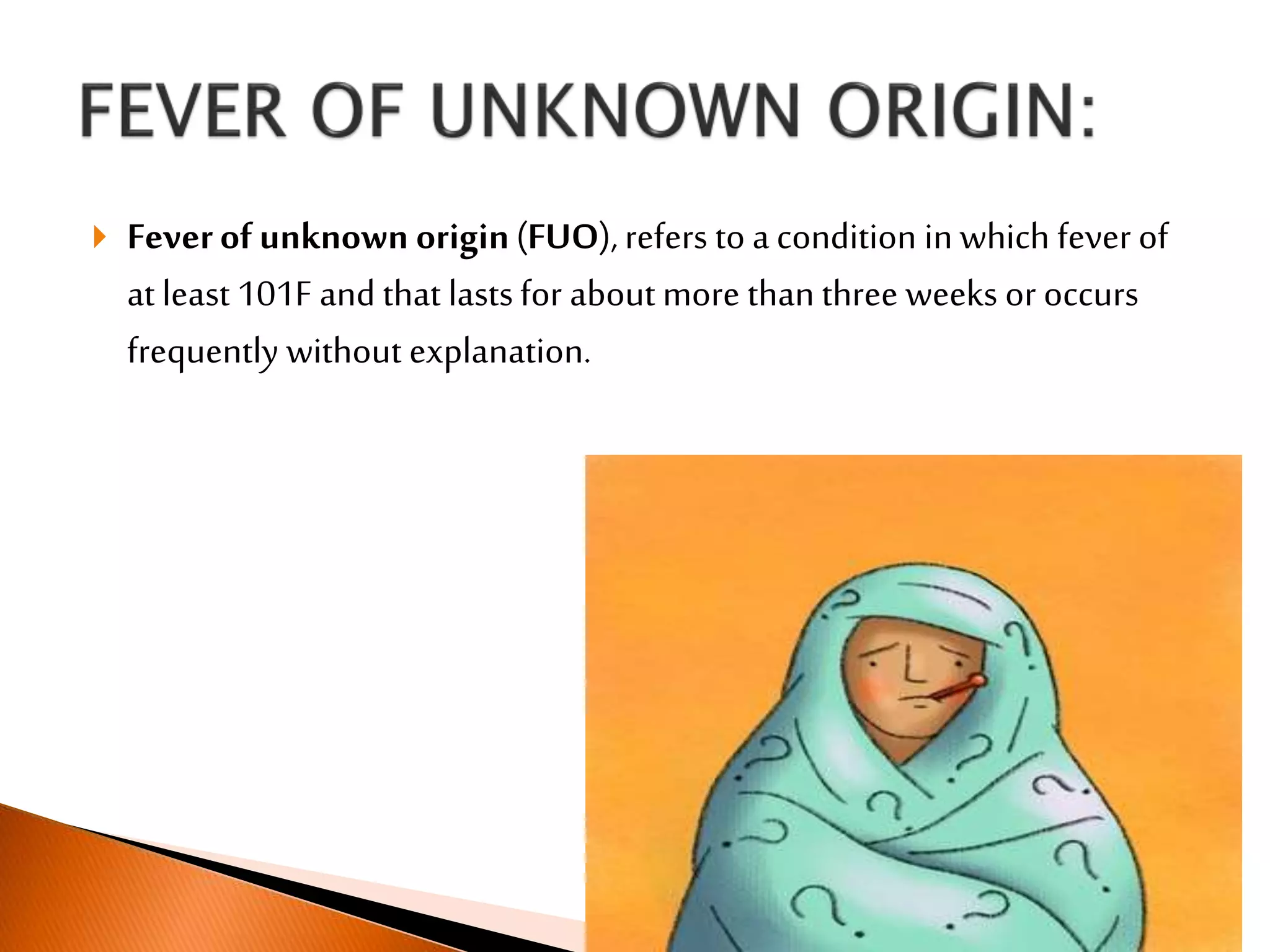  Feverof unknown origin(FUO),refers to a condition in which fever of
at least 101F and that lastsfor about more than three weeks or occurs
frequently without explanation.
 