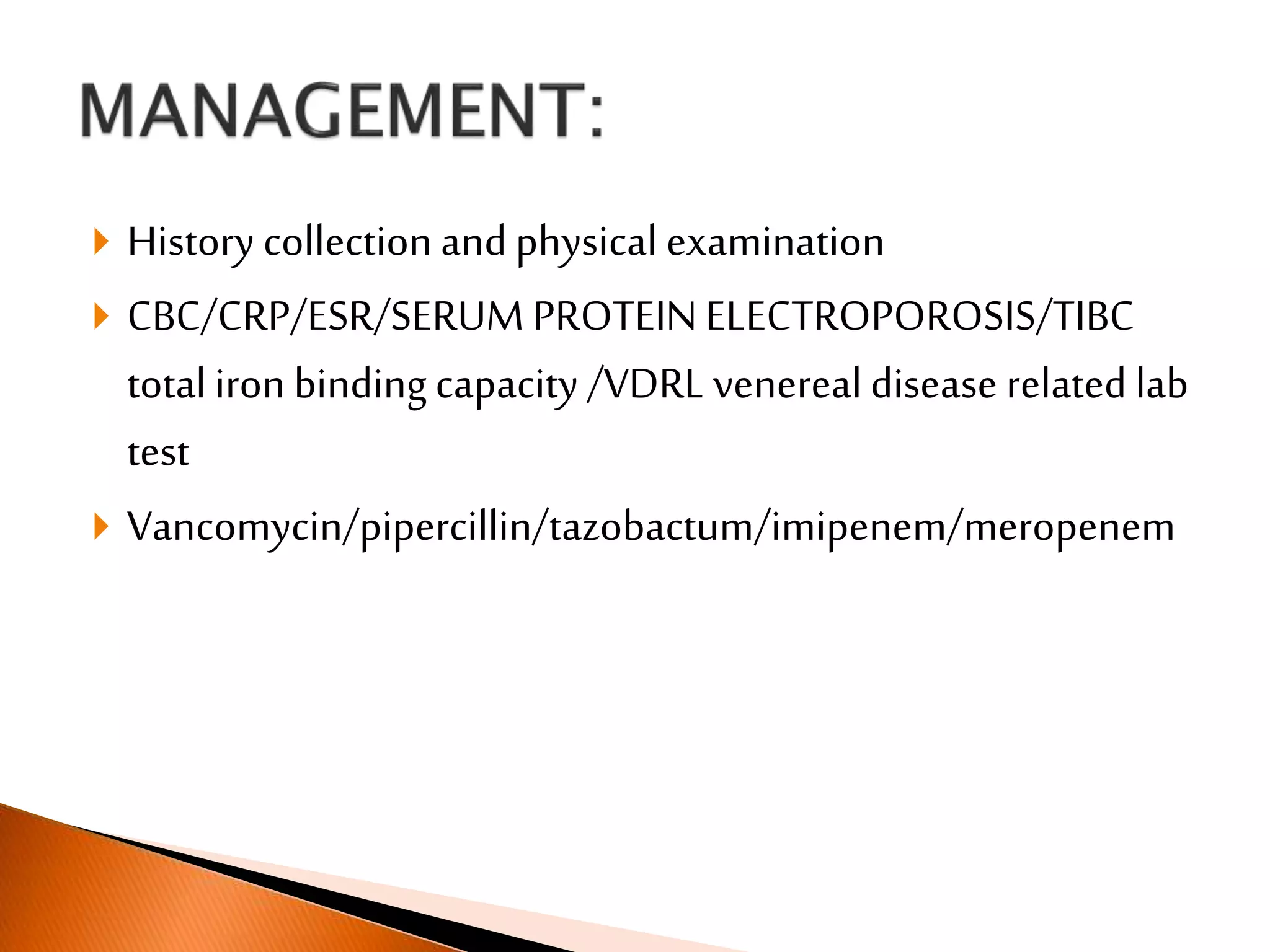  History collection and physical examination
 CBC/CRP/ESR/SERUM PROTEINELECTROPOROSIS/TIBC
total iron binding capacity /VDRL venereal disease related lab
test
 Vancomycin/pipercillin/tazobactum/imipenem/meropenem
 