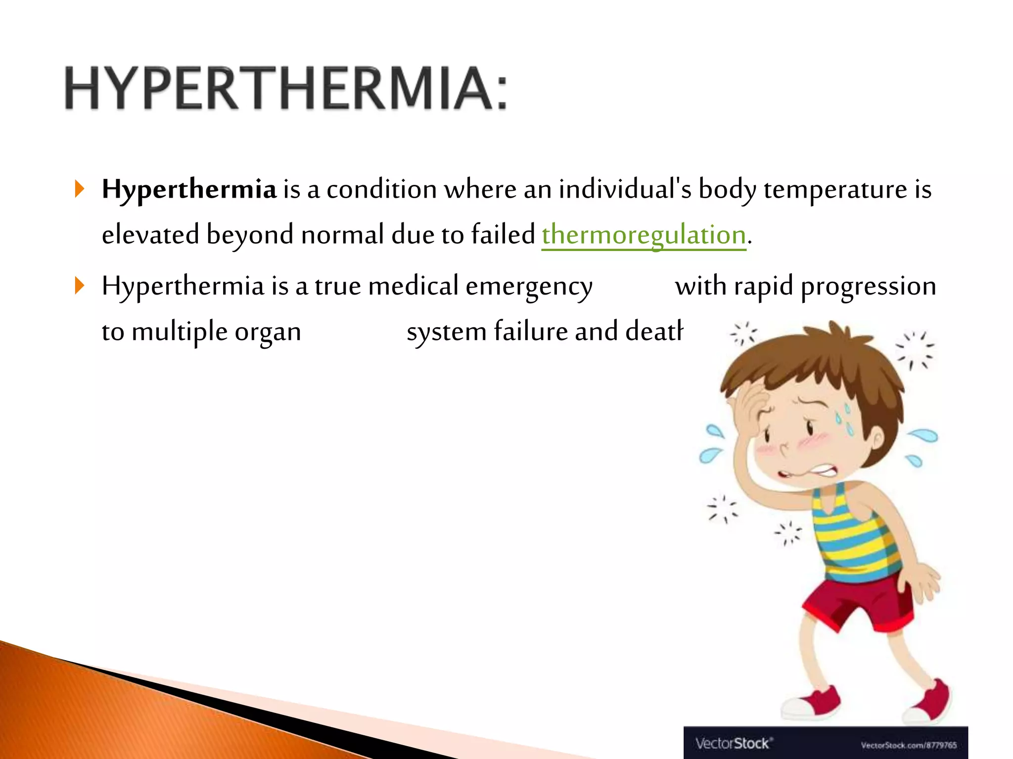  Hyperthermiais a condition where an individual's body temperature is
elevated beyond normal due to failedthermoregulation.
 Hyperthermia is a true medical emergency with rapid progression
to multiple organ system failure and death.
 