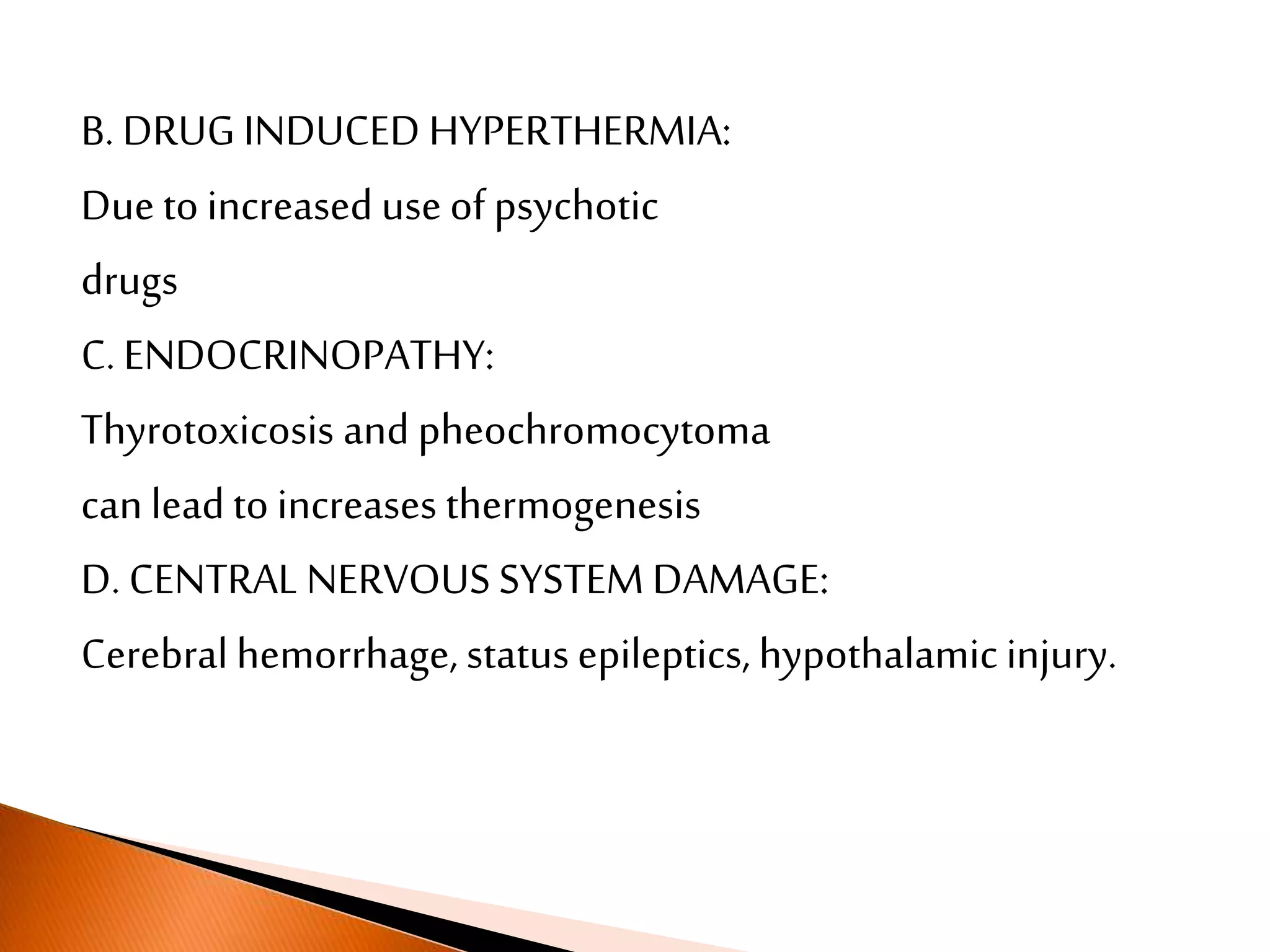 B. DRUG INDUCED HYPERTHERMIA:
Due to increased use of psychotic
drugs
C. ENDOCRINOPATHY:
Thyrotoxicosis and pheochromocytoma
can lead to increases thermogenesis
D. CENTRAL NERVOUS SYSTEM DAMAGE:
Cerebral hemorrhage, statusepileptics, hypothalamic injury.
 