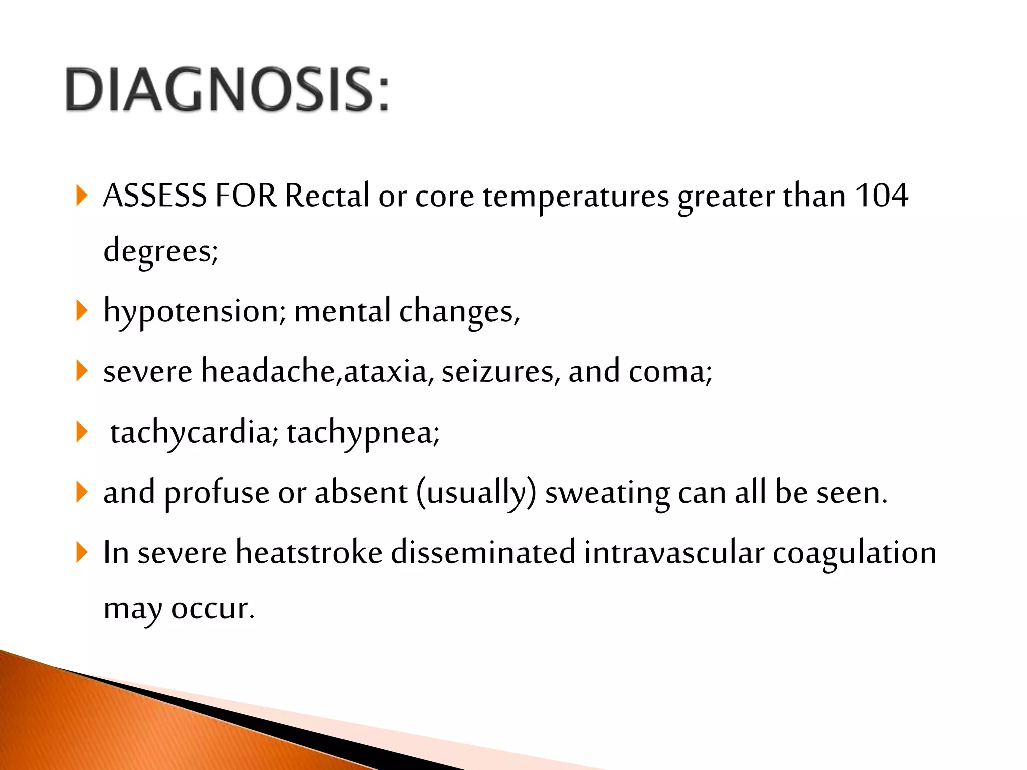  ASSESS FOR Rectal or core temperatures greater than104
degrees;
 hypotension; mentalchanges,
 severe headache,ataxia,seizures, and coma;
 tachycardia; tachypnea;
 and profuse or absent (usually) sweating can all be seen.
 In severe heatstrokedisseminatedintravascular coagulation
may occur.
 