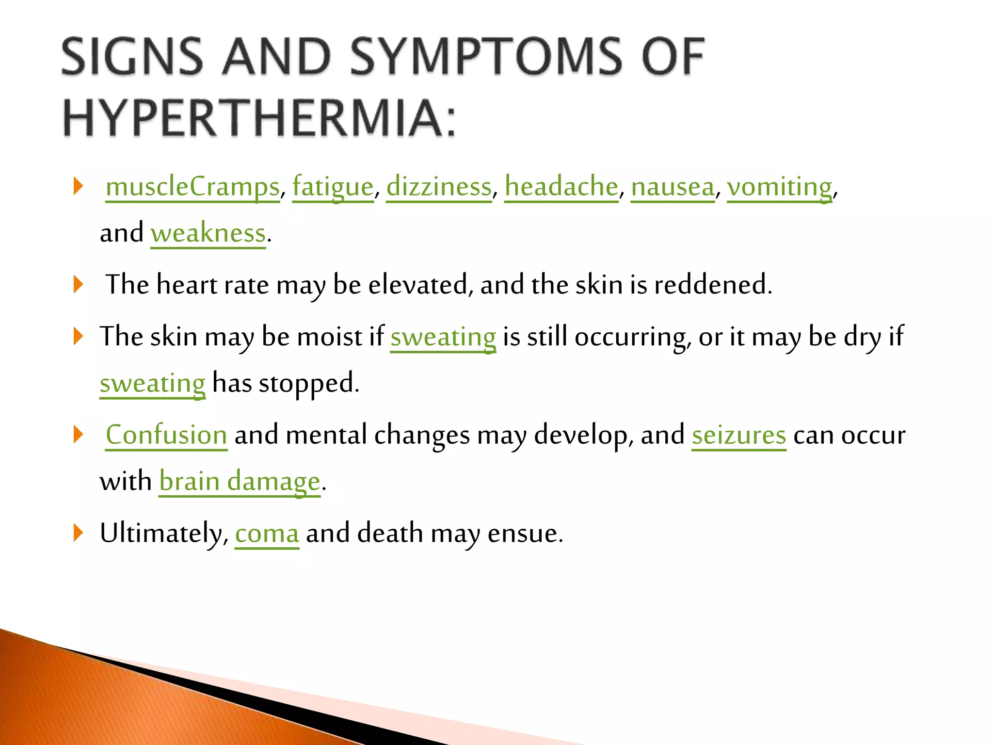  muscleCramps, fatigue,dizziness, headache,nausea,vomiting,
andweakness.
 The heart rate may be elevated, and the skinis reddened.
 The skinmay be moist ifsweating is still occurring, or it may be dry if
sweating hasstopped.
 Confusion and mental changes may develop, and seizures can occur
with brain damage.
 Ultimately, coma and death may ensue.
 