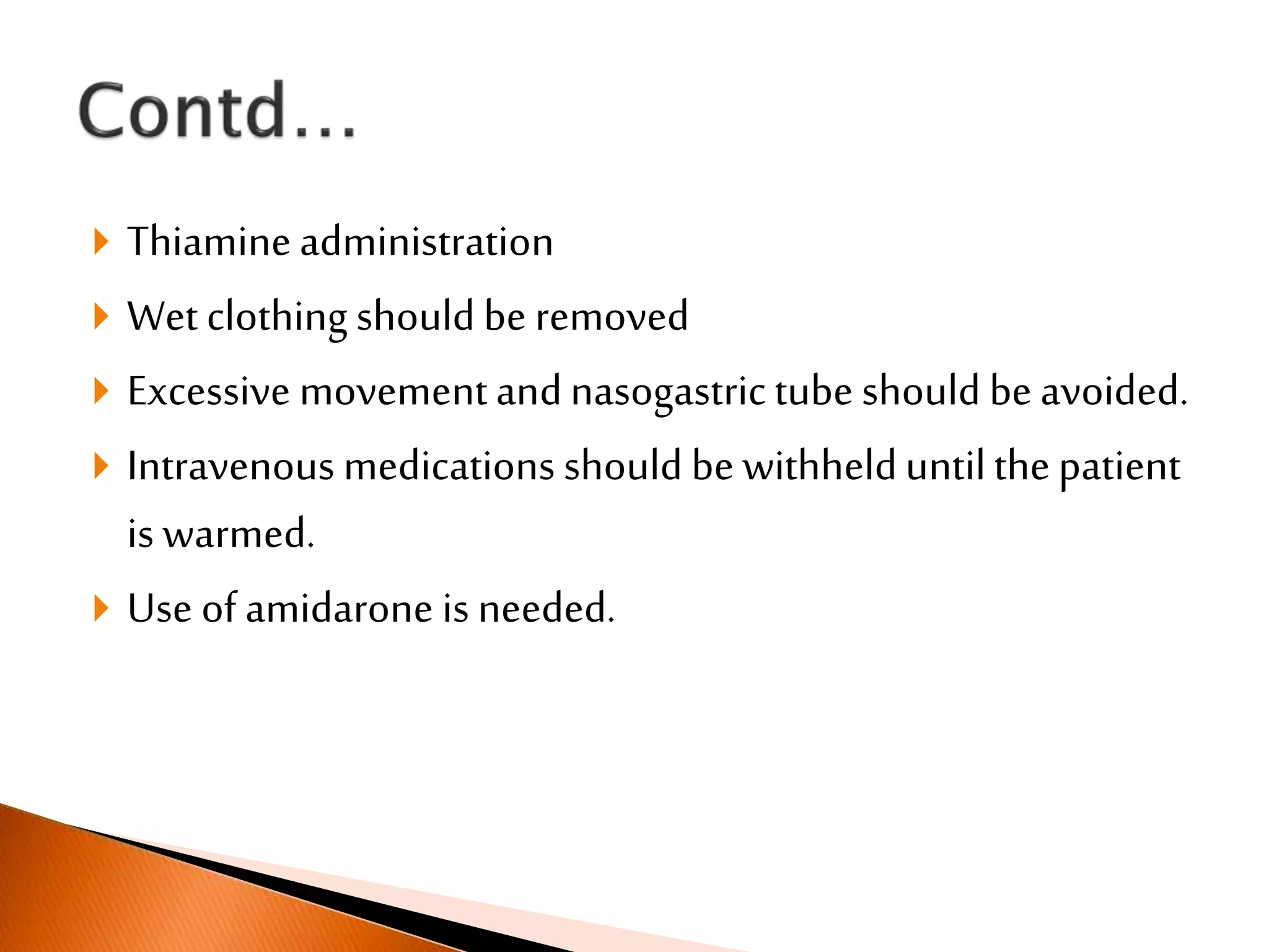  Thiamineadministration
 Wet clothing should be removed
 Excessive movementandnasogastrictube should be avoided.
 Intravenous medications should be withhelduntilthepatient
is warmed.
 Use of amidarone is needed.
 