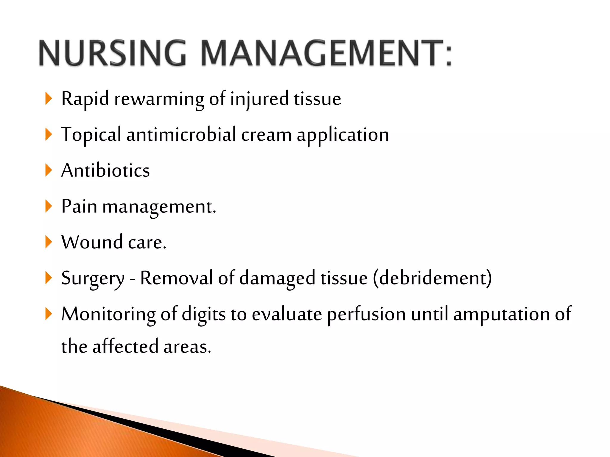  Rapid rewarmingof injured tissue
 Topical antimicrobial cream application
 Antibiotics
 Painmanagement.
 Wound care.
 Surgery - Removal of damaged tissue(debridement)
 Monitoring of digits to evaluateperfusion untilamputationof
theaffectedareas.
 