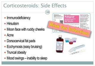 Corticosteroids: Side Effects
106
 Immunodeficiency
 Hirsutism
 Moonfacewithruddycheeks
 Acne
 Dorsocervicalfatpads
 Ecchymosis(easybruising)
 Truncalobesity
 Moodswings–inability tosleep
106106
 