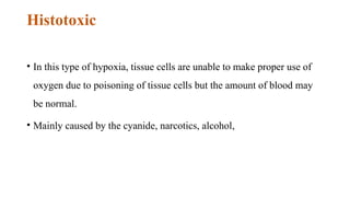 Histotoxic
• In this type of hypoxia, tissue cells are unable to make proper use of
oxygen due to poisoning of tissue cells but the amount of blood may
be normal.
• Mainly caused by the cyanide, narcotics, alcohol,
 