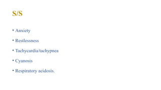 S/S
• Anxiety
• Restlessness
• Tachycardia/tachypnea
• Cyanosis
• Respiratory acidosis.
 