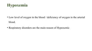 Hypoxemia
• Low level of oxygen in the blood / deficiency of oxygen in the arterial
blood.
• Respiratory disorders are the main reason of Hypoxemic
 