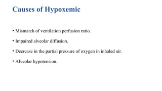 Causes of Hypoxemic
• Mismatch of ventilation perfusion ratio.
• Impaired alveolar diffusion.
• Decrease in the partial pressure of oxygen in inhaled air.
• Alveolar hypotension.
 