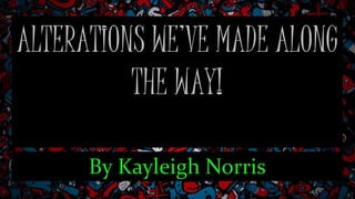ALTERATIONS WE’VE MADE ALONG
THE WAY!
By Kayleigh Norris
 