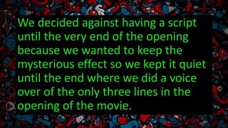 We decided against having a script
until the very end of the opening
because we wanted to keep the
mysterious effect so we...
