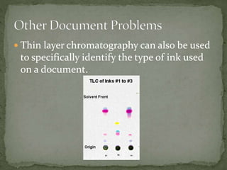  Thin layer chromatography can also be used
to specifically identify the type of ink used
on a document.
 