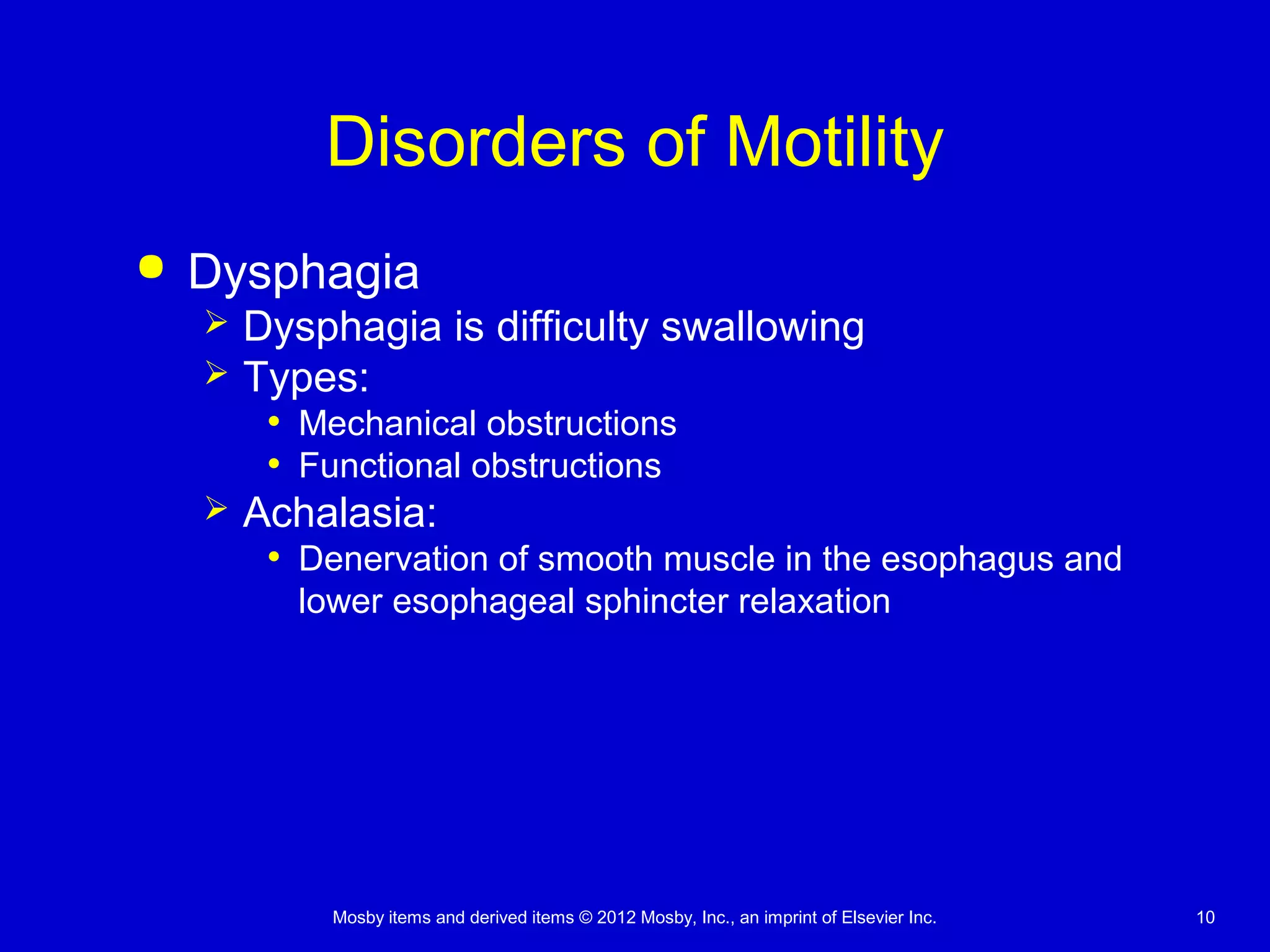 Mosby items and derived items © 2012 Mosby, Inc., an imprint of Elsevier Inc. 10
Disorders of Motility
 Dysphagia
 Dysphagia is difficulty swallowing
 Types:
• Mechanical obstructions
• Functional obstructions
 Achalasia:
• Denervation of smooth muscle in the esophagus and
lower esophageal sphincter relaxation
 