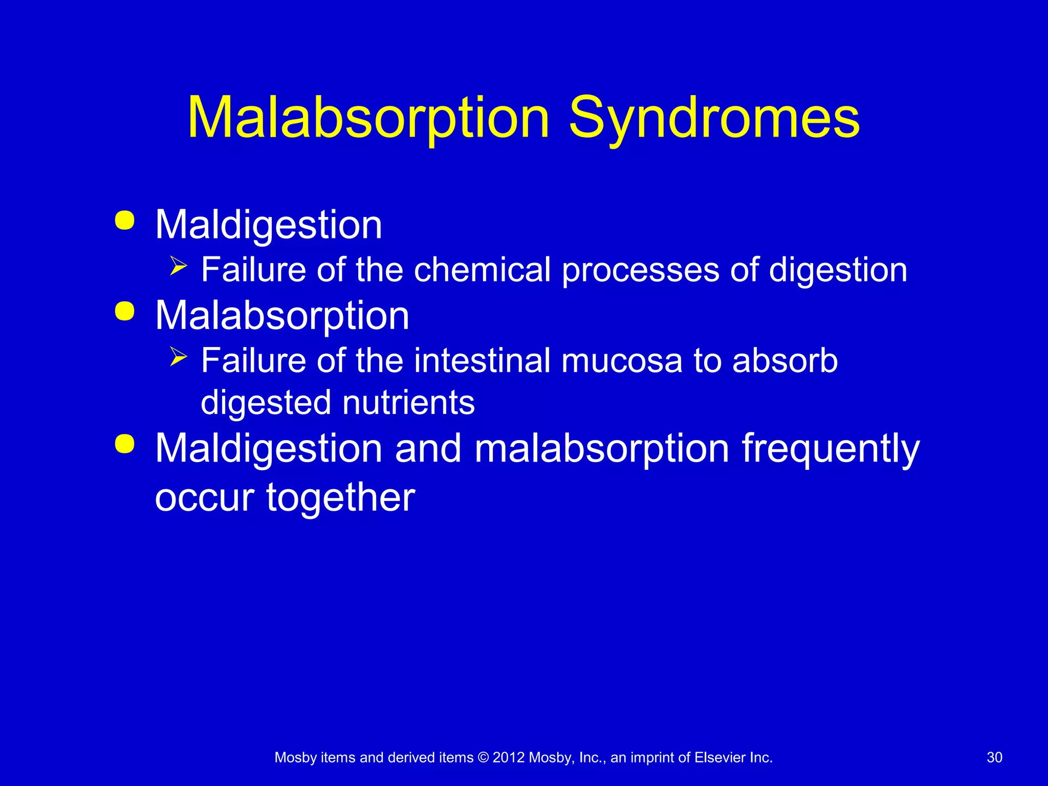 Mosby items and derived items © 2012 Mosby, Inc., an imprint of Elsevier Inc. 30
Malabsorption Syndromes
 Maldigestion
 Failure of the chemical processes of digestion
 Malabsorption
 Failure of the intestinal mucosa to absorb
digested nutrients
 Maldigestion and malabsorption frequently
occur together
 