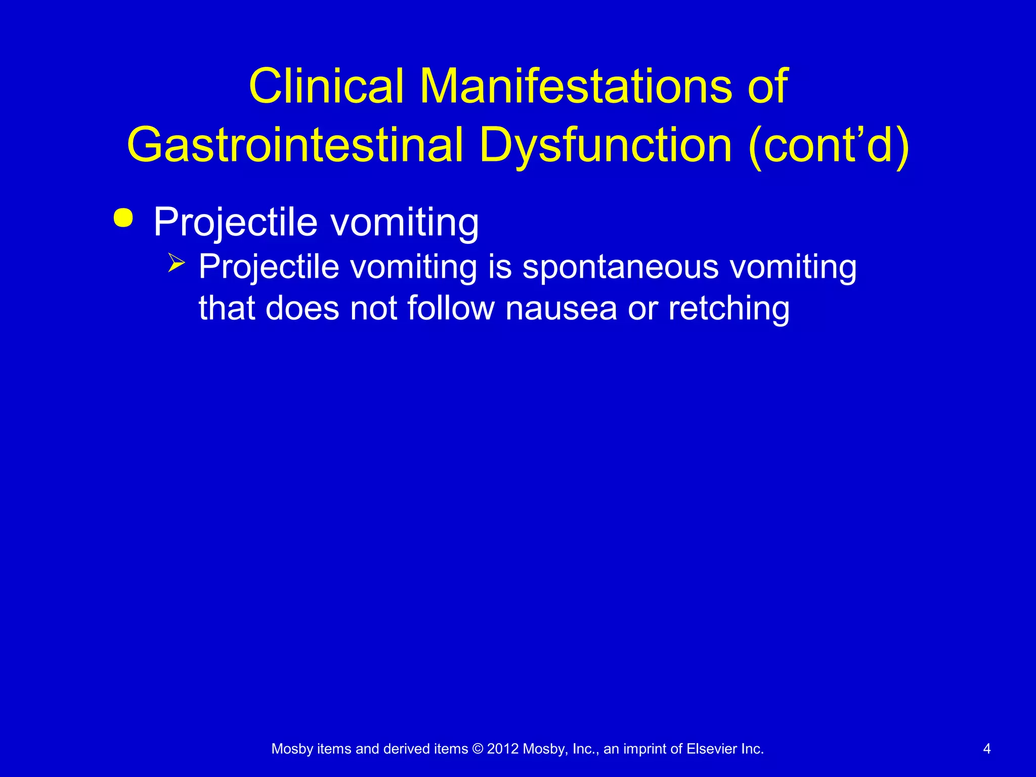 Mosby items and derived items © 2012 Mosby, Inc., an imprint of Elsevier Inc. 4
Clinical Manifestations of
Gastrointestinal Dysfunction (cont’d)
 Projectile vomiting
 Projectile vomiting is spontaneous vomiting
that does not follow nausea or retching
 