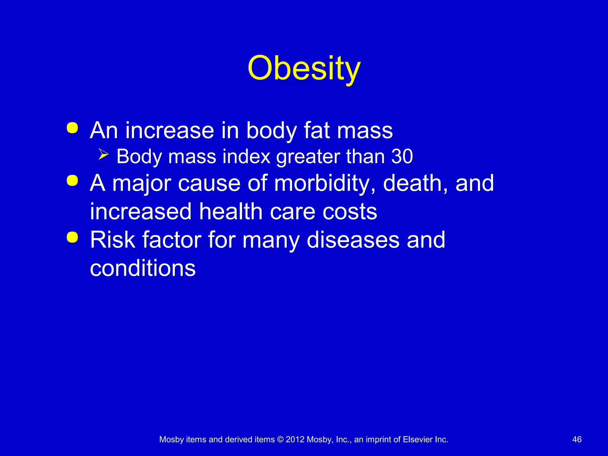 Mosby items and derived items © 2012 Mosby, Inc., an imprint of Elsevier Inc. 46
Obesity
 An increase in body fat mass
 Body mass index greater than 30
 A major cause of morbidity, death, and
increased health care costs
 Risk factor for many diseases and
conditions
 