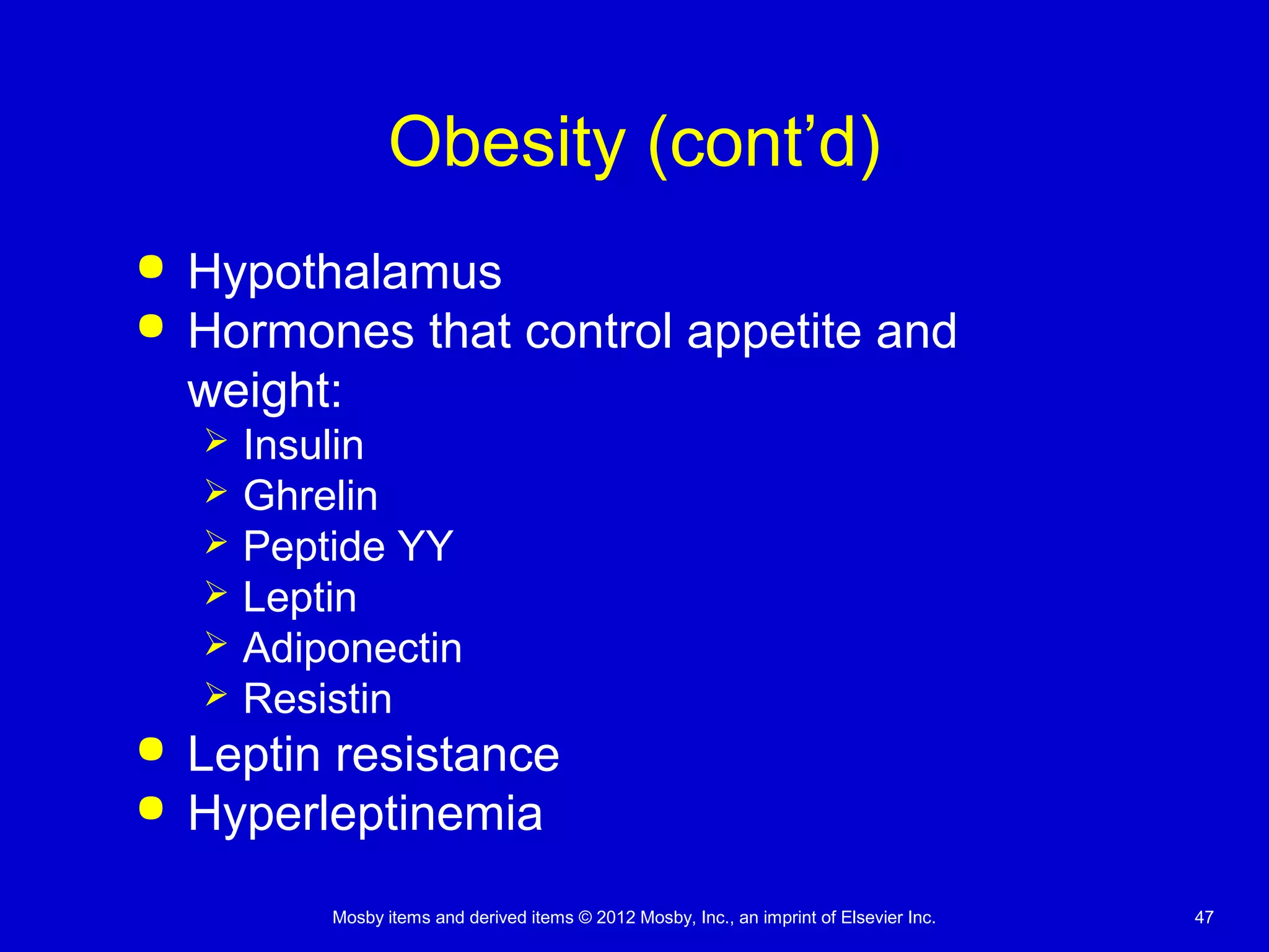 Mosby items and derived items © 2012 Mosby, Inc., an imprint of Elsevier Inc. 47
Obesity (cont’d)
 Hypothalamus
 Hormones that control appetite and
weight:
 Insulin
 Ghrelin
 Peptide YY
 Leptin
 Adiponectin
 Resistin
 Leptin resistance
 Hyperleptinemia
 