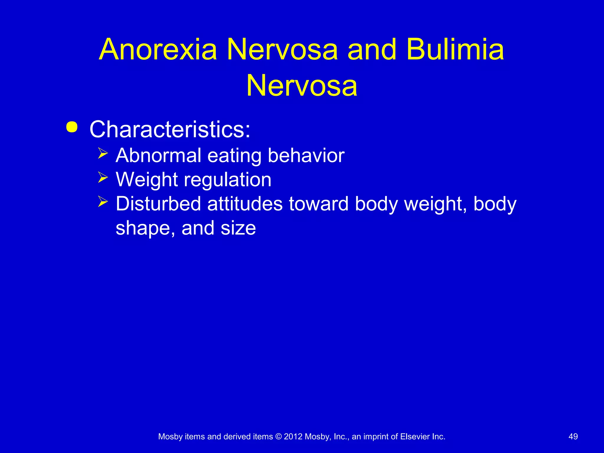 Mosby items and derived items © 2012 Mosby, Inc., an imprint of Elsevier Inc. 49
Anorexia Nervosa and Bulimia
Nervosa
 Characteristics:
 Abnormal eating behavior
 Weight regulation
 Disturbed attitudes toward body weight, body
shape, and size
 