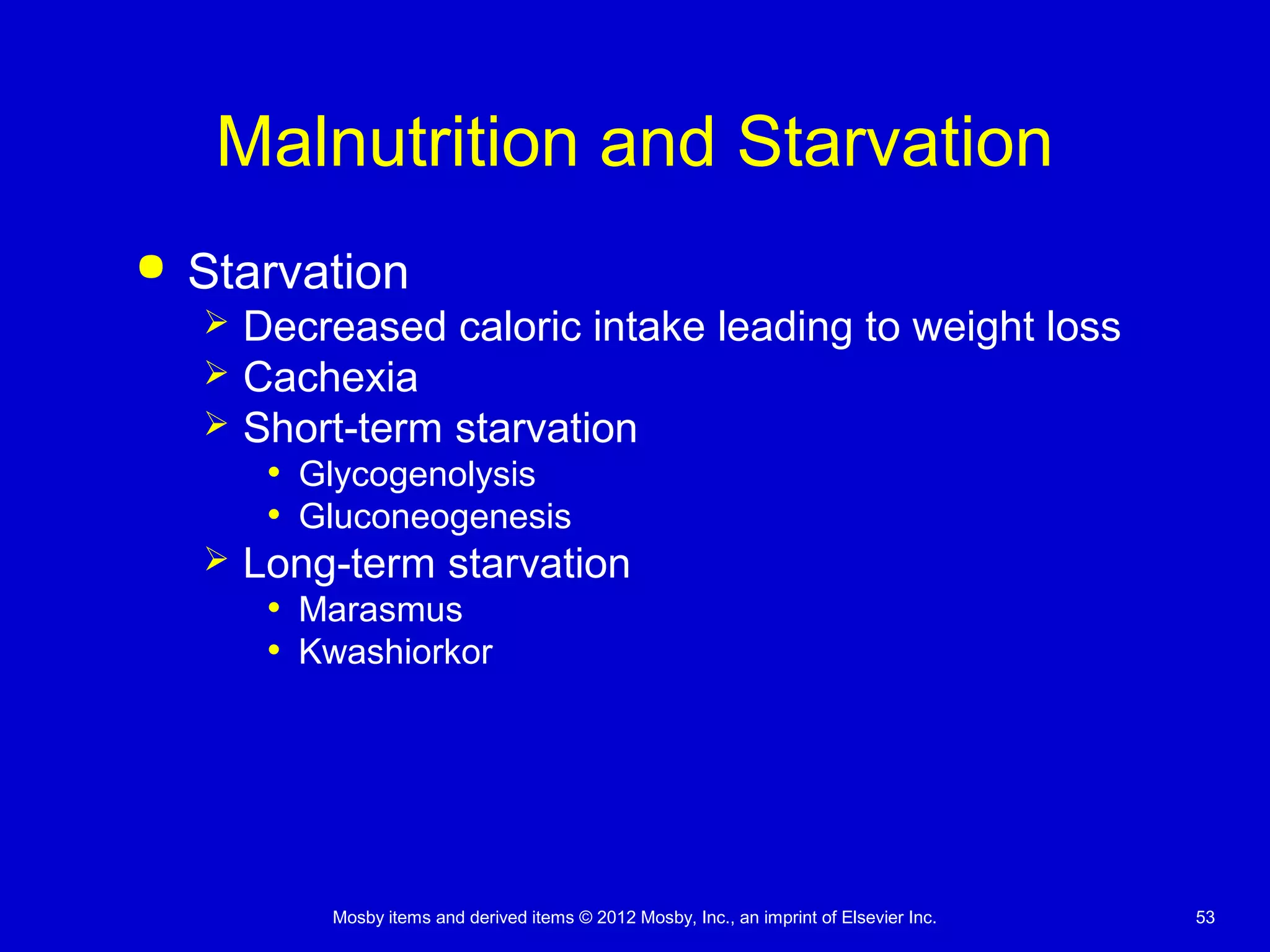 Mosby items and derived items © 2012 Mosby, Inc., an imprint of Elsevier Inc. 53
Malnutrition and Starvation
 Starvation
 Decreased caloric intake leading to weight loss
 Cachexia
 Short-term starvation
• Glycogenolysis
• Gluconeogenesis
 Long-term starvation
• Marasmus
• Kwashiorkor
 