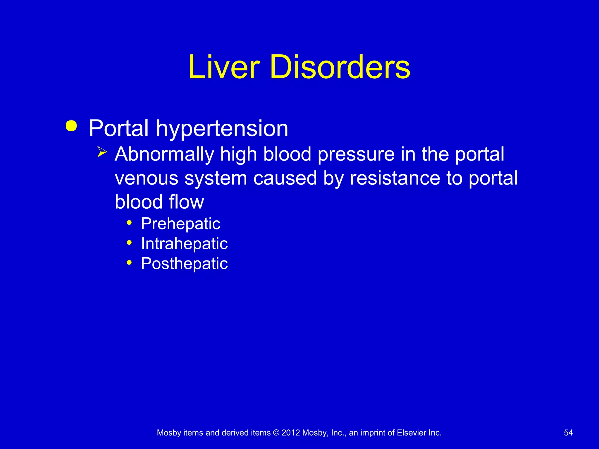Mosby items and derived items © 2012 Mosby, Inc., an imprint of Elsevier Inc. 54
Liver Disorders
 Portal hypertension
 Abnormally high blood pressure in the portal
venous system caused by resistance to portal
blood flow
• Prehepatic
• Intrahepatic
• Posthepatic
 