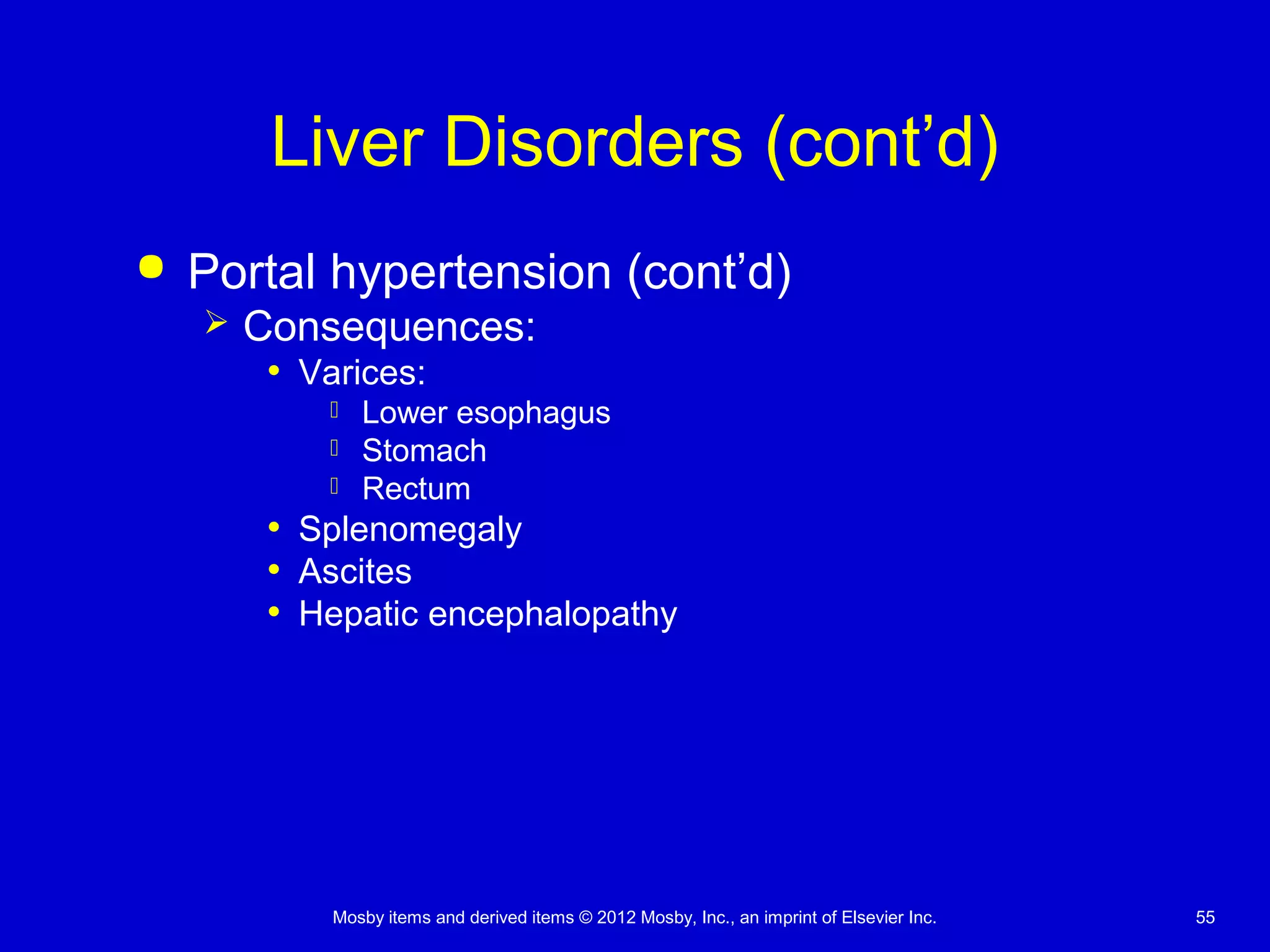 Mosby items and derived items © 2012 Mosby, Inc., an imprint of Elsevier Inc. 55
Liver Disorders (cont’d)
 Portal hypertension (cont’d)
 Consequences:
• Varices:
 Lower esophagus
 Stomach
 Rectum
• Splenomegaly
• Ascites
• Hepatic encephalopathy
 