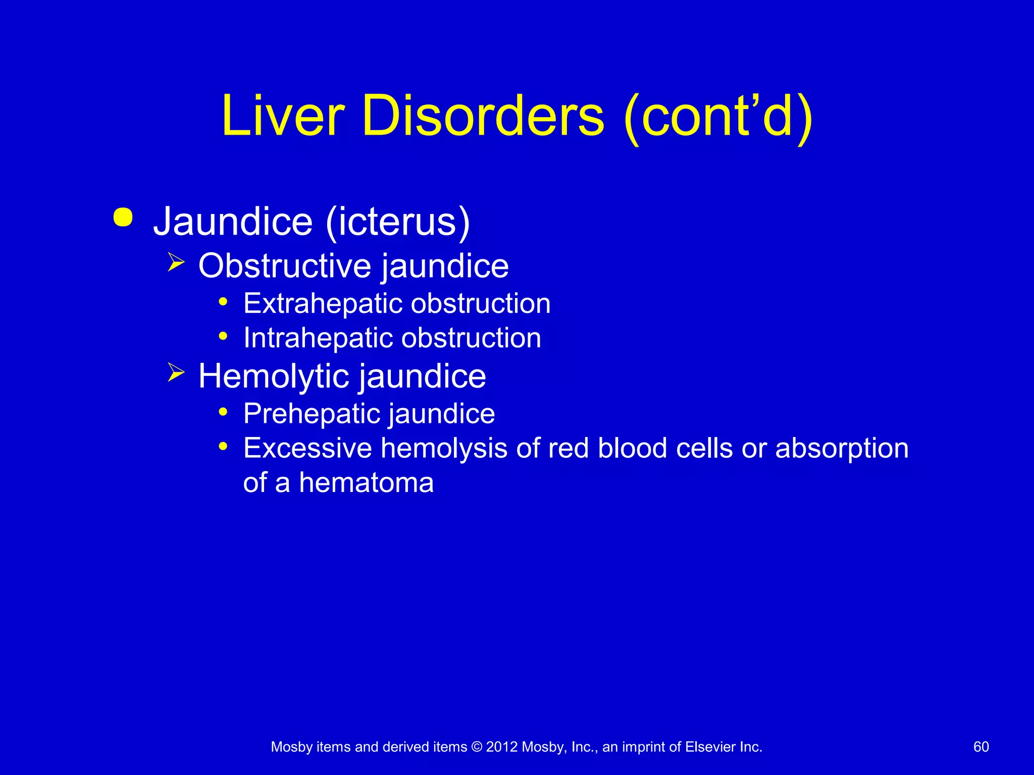 Mosby items and derived items © 2012 Mosby, Inc., an imprint of Elsevier Inc. 60
Liver Disorders (cont’d)
 Jaundice (icterus)
 Obstructive jaundice
• Extrahepatic obstruction
• Intrahepatic obstruction
 Hemolytic jaundice
• Prehepatic jaundice
• Excessive hemolysis of red blood cells or absorption
of a hematoma
 
