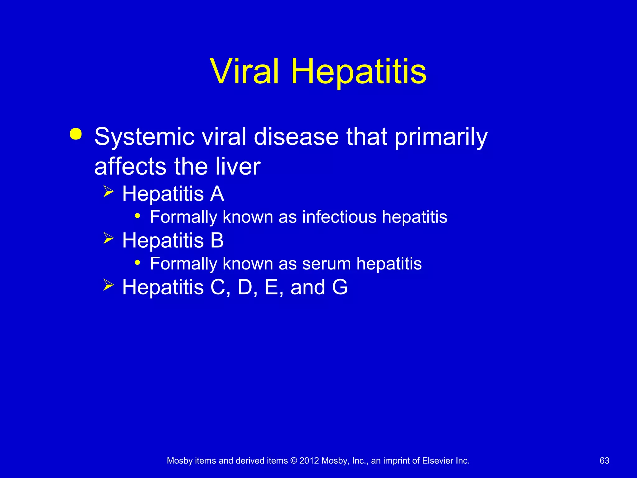 Mosby items and derived items © 2012 Mosby, Inc., an imprint of Elsevier Inc. 63
Viral Hepatitis
 Systemic viral disease that primarily
affects the liver
 Hepatitis A
• Formally known as infectious hepatitis
 Hepatitis B
• Formally known as serum hepatitis
 Hepatitis C, D, E, and G
 